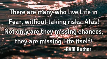 There are many who live Life in Fear, without taking risks. Alas! Not only are they missing chances,