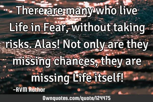 There are many who live Life in Fear, without taking risks. Alas! Not only are they missing chances,