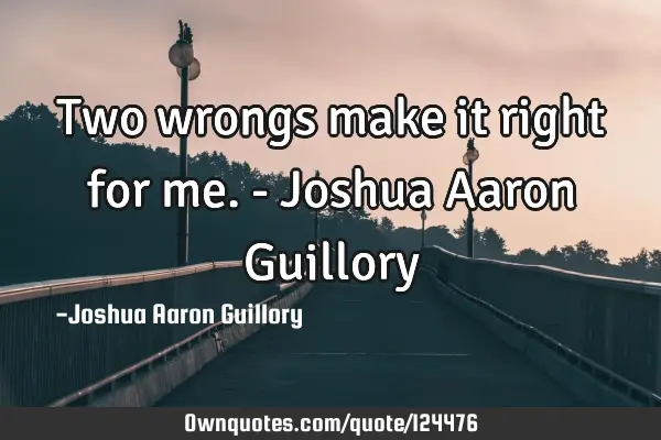 Two wrongs make it right for me. - Joshua Aaron G