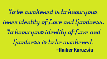To be awakened is to know your inner identity of Love and Goodness. To know your identity of Love