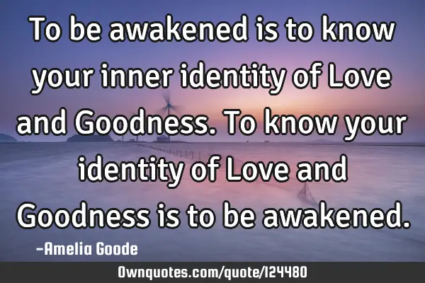 To be awakened is to know your inner identity of Love and Goodness. To know your identity of Love