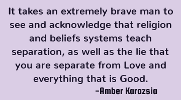 It takes an extremely brave man to see and acknowledge that religion and beliefs systems teach