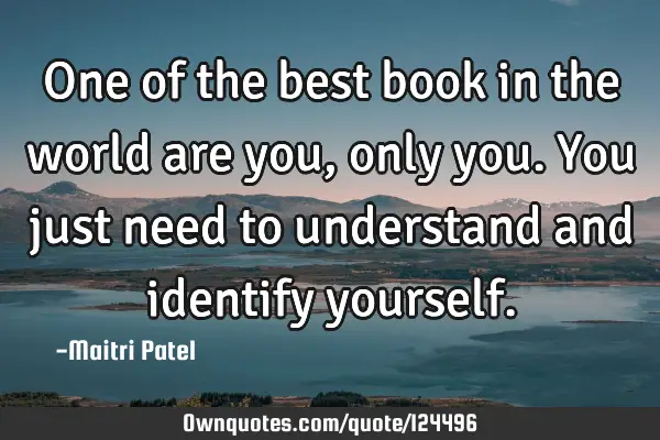 One of the best book in the world are you,only you.You just need to understand and identify