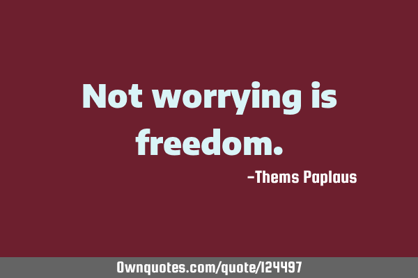 Not worrying is