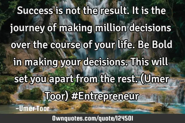 Success is not the result. It is the journey of making million decisions over the course of your