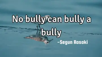 No bully can bully a