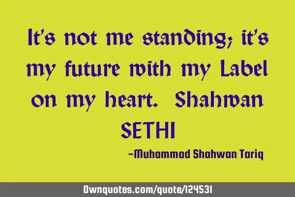 It’s not me standing; it’s my future with my Label on my heart. Shahwan SETHI