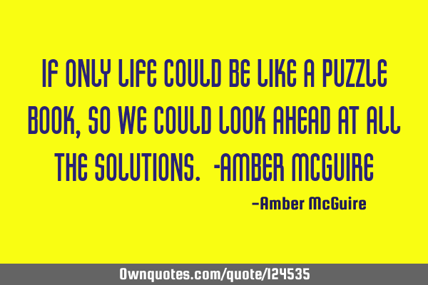 If only life could be like a puzzle book, so we could look ahead at all the solutions. -Amber McG