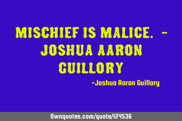 Mischief is malice. - Joshua Aaron G