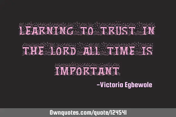 Learning to trust in the Lord all time is