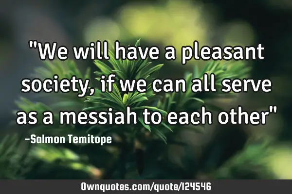 "We will have a pleasant society, if we can all serve as a messiah to each other"