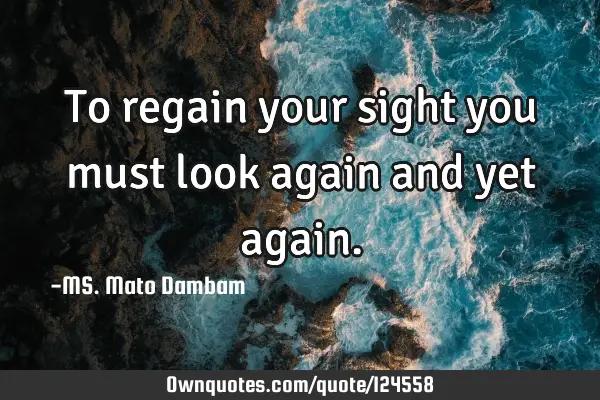 To regain your sight you must look again and yet