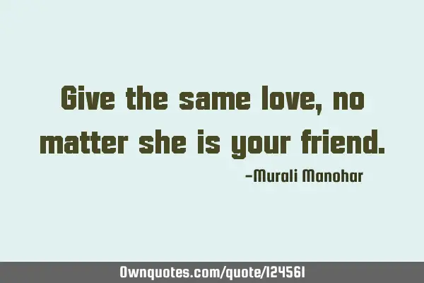 Give the same love, no matter she is your