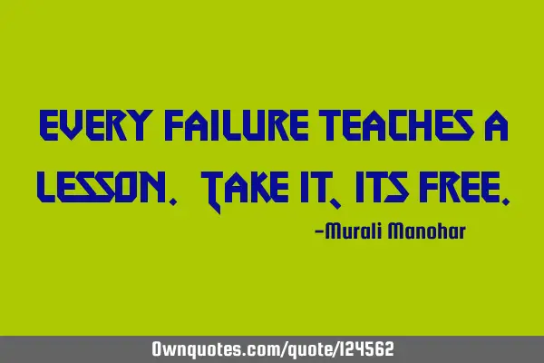 Every failure teaches a lesson. Take it, its