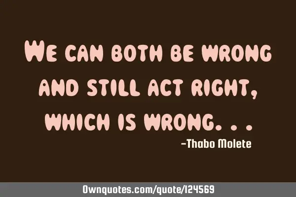 We can both be wrong and still act right, which is