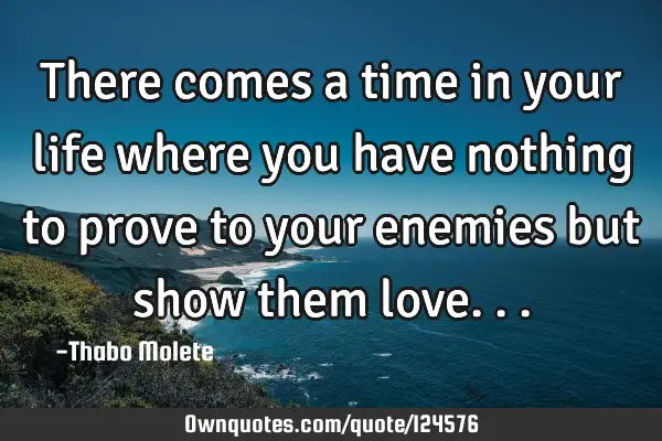 There comes a time in your life where you have nothing to prove to your enemies but show them