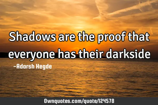 Shadows are the proof that everyone has their
