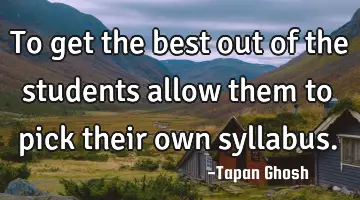 To get the best out of the students allow them to pick their own syllabus.