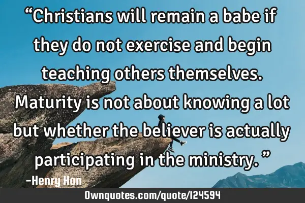 “Christians will remain a babe if they do not exercise and begin teaching others themselves. M