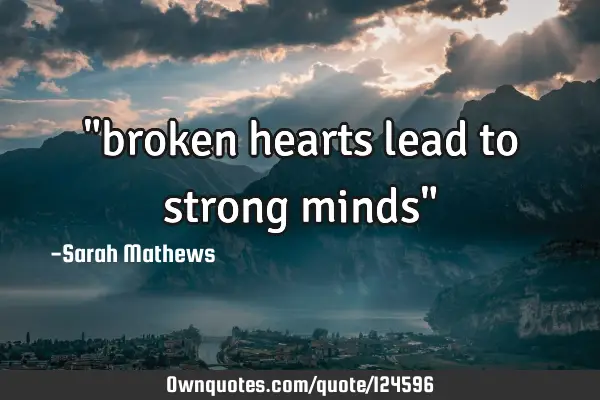 "broken hearts lead to strong minds"