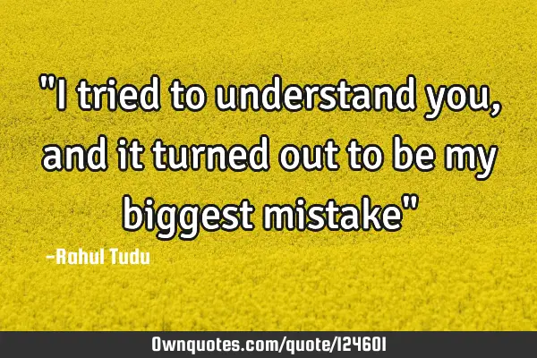 "I tried to understand you ,and it turned out to be my biggest mistake"