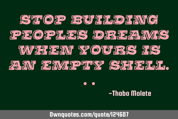 Stop building peoples dreams when yours is an empty
