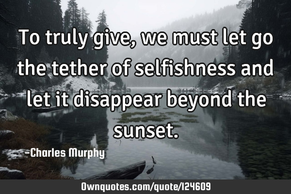 To truly give, we must let go the tether of selfishness and let it disappear beyond the
