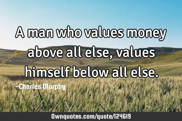 A man who values money above all else, values himself below all