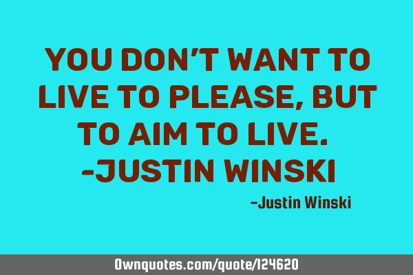 You don’t want to live to please, but to aim to live. -Justin W
