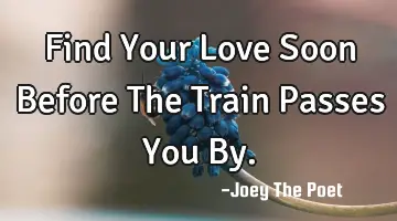 Find Your Love Soon Before The Train Passes You By.