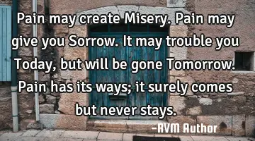 Pain may create Misery. Pain may give you Sorrow. It may trouble you Today, but will be gone T
