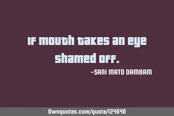 If mouth takes an eye shamed