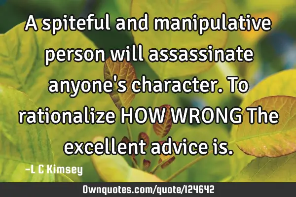 A spiteful and manipulative person will assassinate anyone