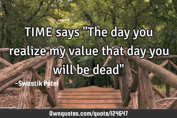 TIME says "The day you realize my value that day you will be dead"