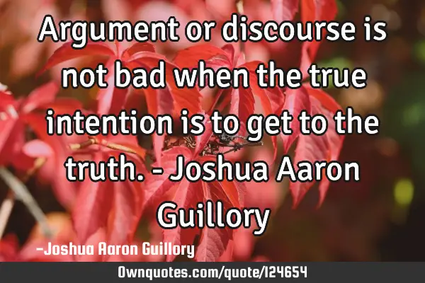 Argument or discourse is not bad when the true intention is to get to the truth. - Joshua Aaron G