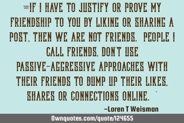 “If I have to justify or prove my friendship to you by liking or sharing a post, then we are not