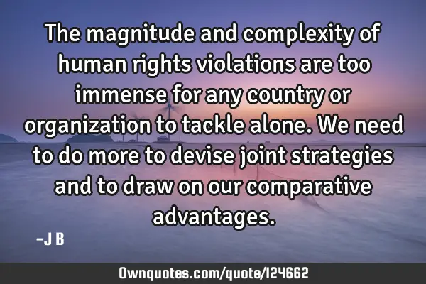 The magnitude and complexity of human rights violations are too immense for any country or