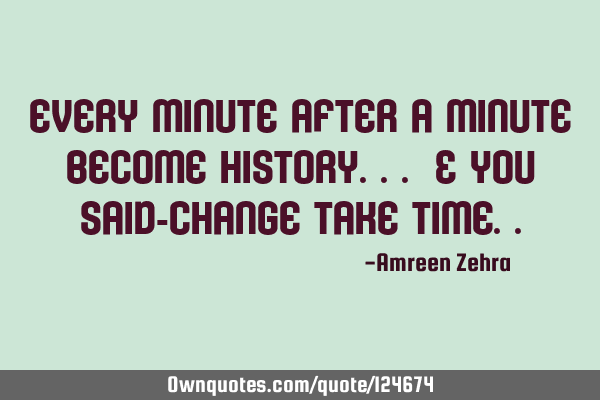 Every minute after a minute become history... & you said-Change take
