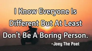 I Know Everyone Is Different But At Least Don't Be A Boring Person.