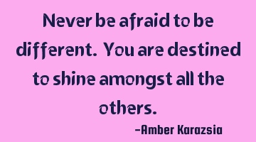 Never be afraid to be different. You are destined to shine amongst all the others.
