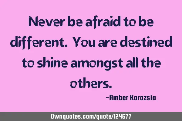 Never be afraid to be different. You are destined to shine amongst all the