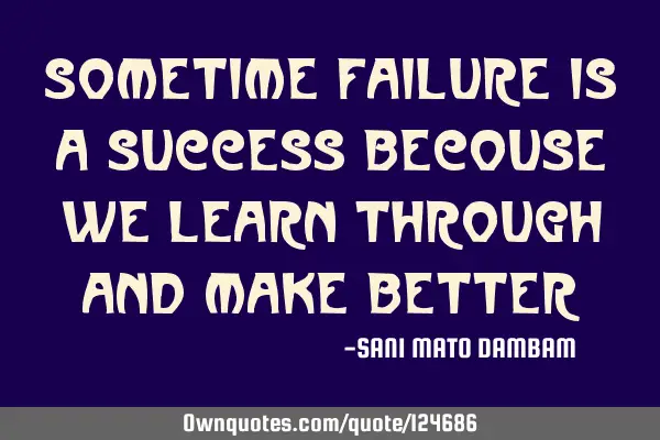 Sometime failure is a success becouse we learn through and make