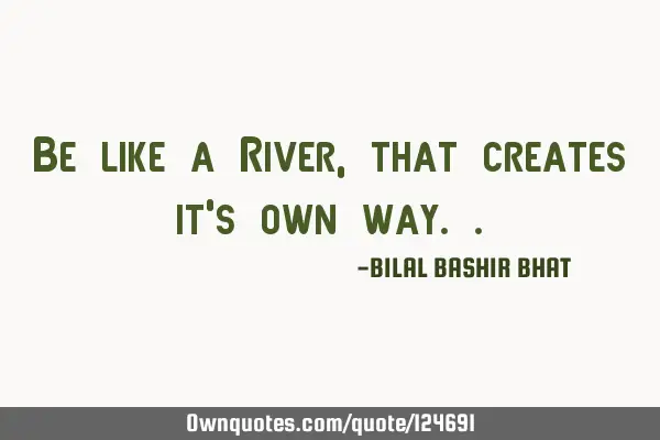 Be like a River, that creates it