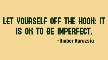 Let yourself off the hook: It is ok to be imperfect.