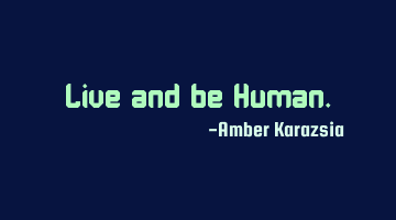 Live and be Human.