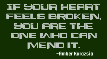 If your heart feels broken, you are the one who can mend it.