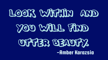 Look within, and you will find utter Beauty.