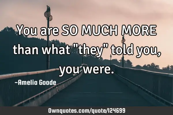 You are SO MUCH MORE than what "they" told you, you