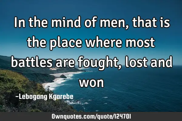 In the mind of men, that is the place where most battles are fought, lost and