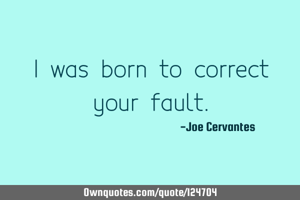 I was born to correct your